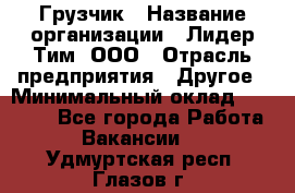 Грузчик › Название организации ­ Лидер Тим, ООО › Отрасль предприятия ­ Другое › Минимальный оклад ­ 16 700 - Все города Работа » Вакансии   . Удмуртская респ.,Глазов г.